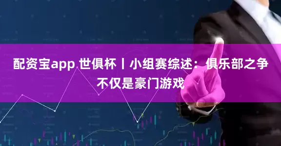 配资宝app 世俱杯丨小组赛综述：俱乐部之争不仅是豪门游戏