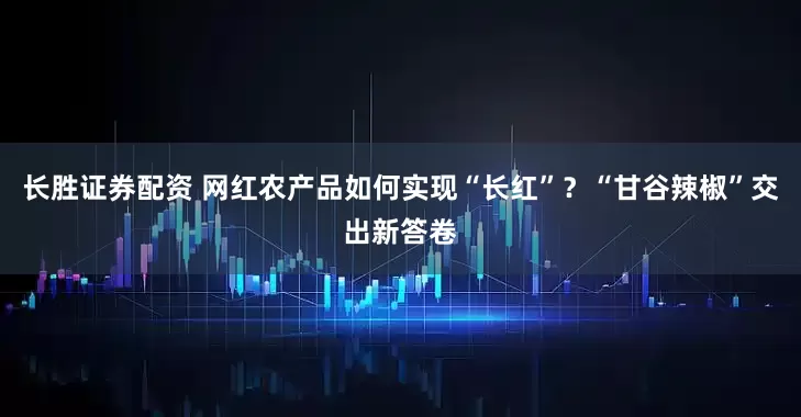 长胜证券配资 网红农产品如何实现“长红”？“甘谷辣椒”交出新答卷