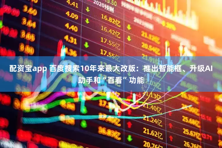 配资宝app 百度搜索10年来最大改版：推出智能框、升级AI助手和“百看”功能