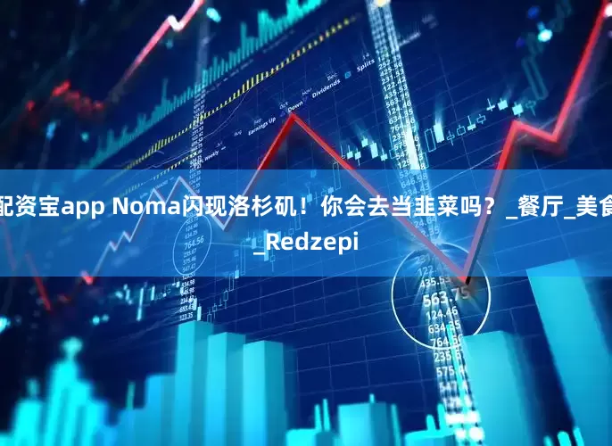 配资宝app Noma闪现洛杉矶！你会去当韭菜吗？_餐厅_美食_Redzepi