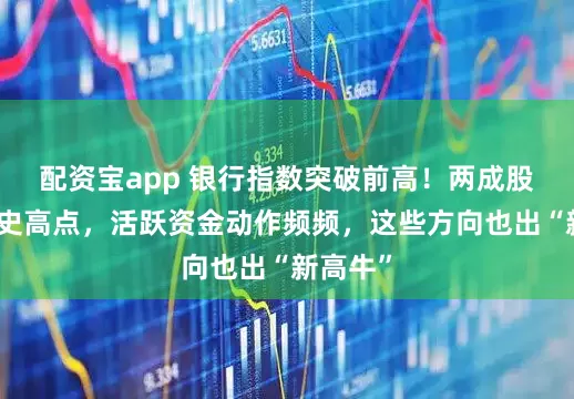 配资宝app 银行指数突破前高！两成股续刷历史高点，活跃资金动作频频，这些方向也出“新高牛”