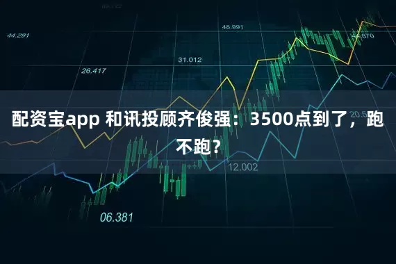 配资宝app 和讯投顾齐俊强：3500点到了，跑不跑？