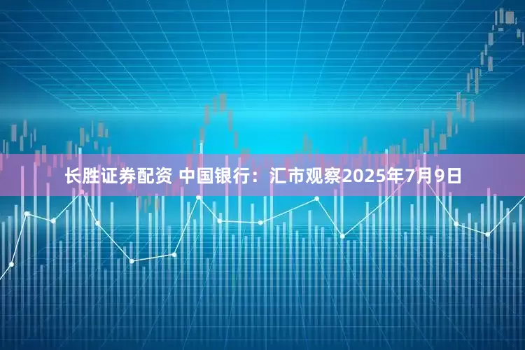 长胜证券配资 中国银行:汇市观察2025年7月9日