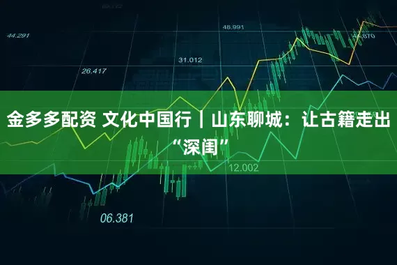 金多多配资 文化中国行｜山东聊城：让古籍走出“深闺”
