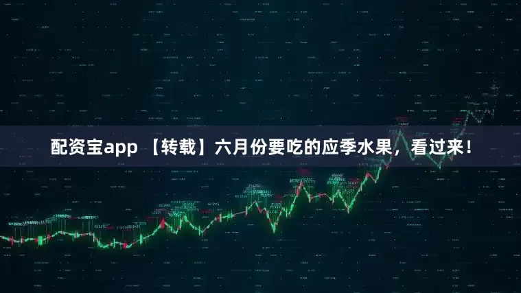 配资宝app 【转载】六月份要吃的应季水果，看过来！