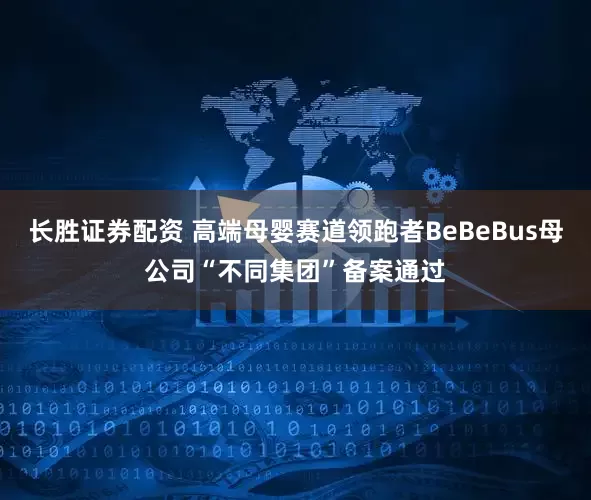 长胜证券配资 高端母婴赛道领跑者BeBeBus母公司“不同集团”备案通过