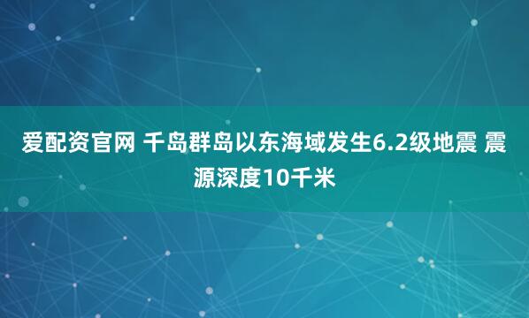 爱配资官网 千岛群岛以东海域发生6.2级地震 震源深度10千米