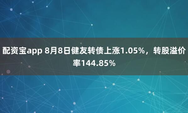 配资宝app 8月8日健友转债上涨1.05%，转股溢价率144.85%