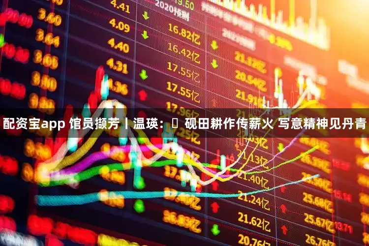 配资宝app 馆员撷芳丨温瑛：‌砚田耕作传薪火 写意精神见丹青