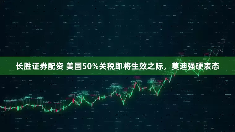 长胜证券配资 美国50%关税即将生效之际，莫迪强硬表态