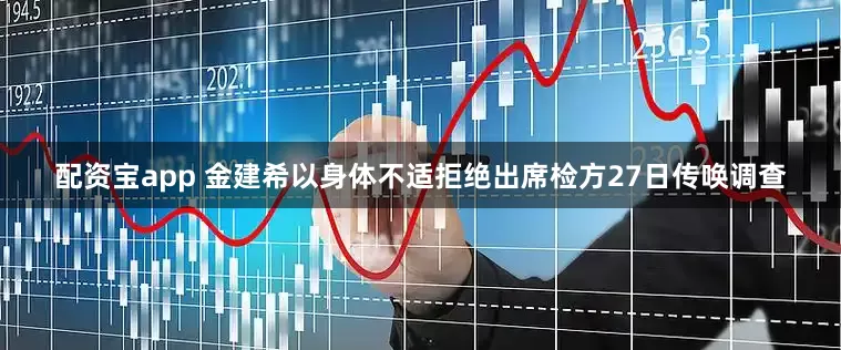 配资宝app 金建希以身体不适拒绝出席检方27日传唤调查