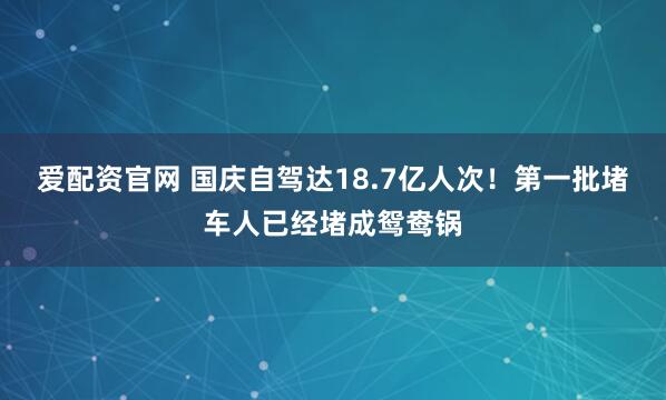 爱配资官网 国庆自驾达18.7亿人次！第一批堵车人已经堵成鸳鸯锅