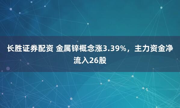 长胜证券配资 金属锌概念涨3.39%，主力资金净流入26股