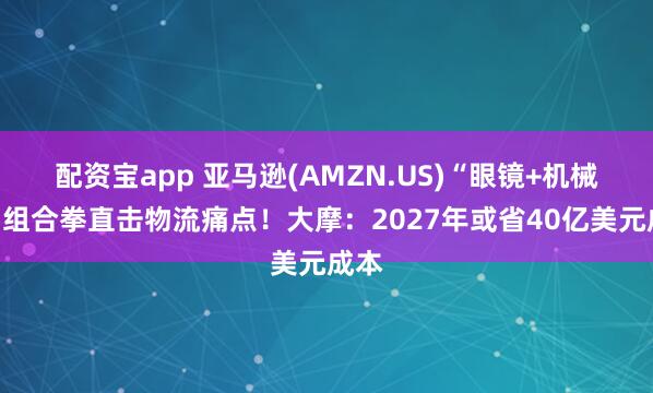 配资宝app 亚马逊(AMZN.US)“眼镜+机械臂”组合拳直击物流痛点！大摩：2027年或省40亿美元成本