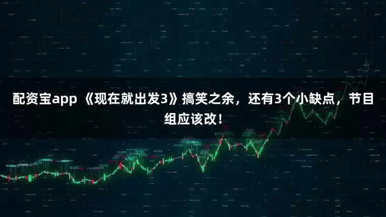 配资宝app 《现在就出发3》搞笑之余，还有3个小缺点，节目组应该改！