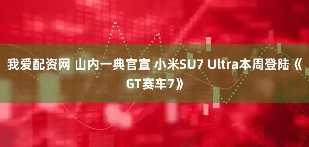 我爱配资网 山内一典官宣 小米SU7 Ultra本周登陆《GT赛车7》