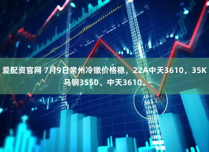 爱配资官网 7月9日常州冷镦价格稳，22A中天3610，35K马钢3550、中天3610。