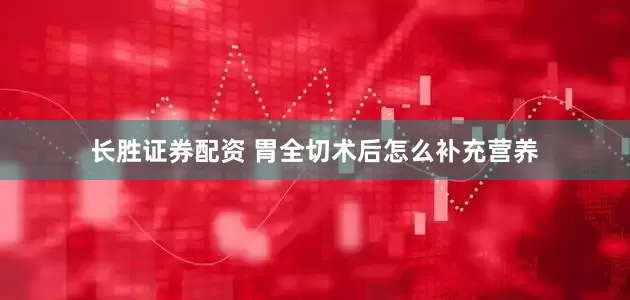 长胜证券配资 胃全切术后怎么补充营养