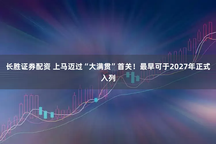 长胜证券配资 上马迈过“大满贯”首关!最早可于2027年正式入列