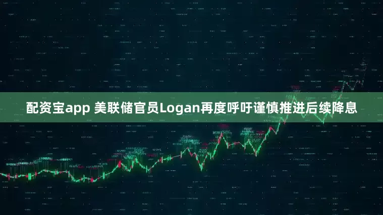 配资宝app 美联储官员Logan再度呼吁谨慎推进后续降息