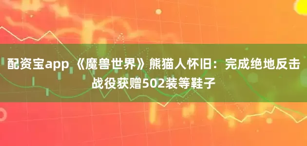 配资宝app 《魔兽世界》熊猫人怀旧：完成绝地反击战役获赠502装等鞋子