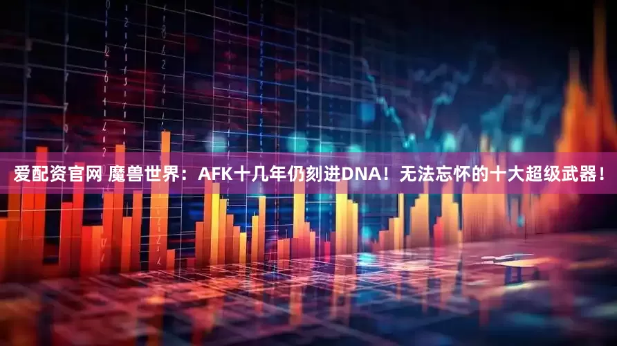 爱配资官网 魔兽世界：AFK十几年仍刻进DNA！无法忘怀的十大超级武器！