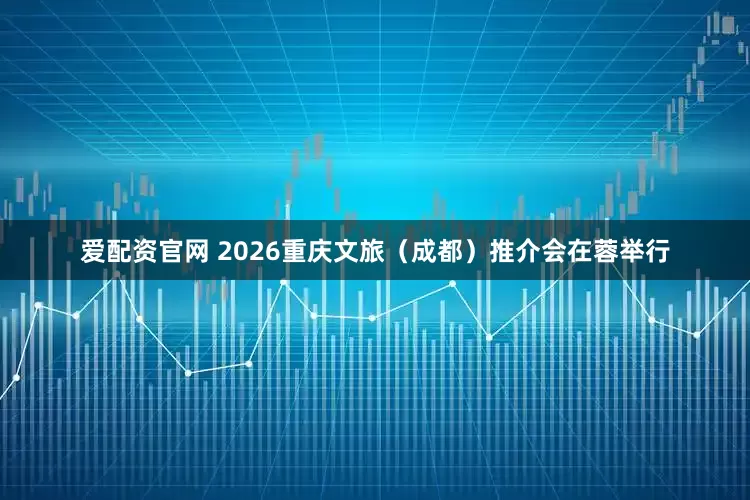 爱配资官网 2026重庆文旅（成都）推介会在蓉举行