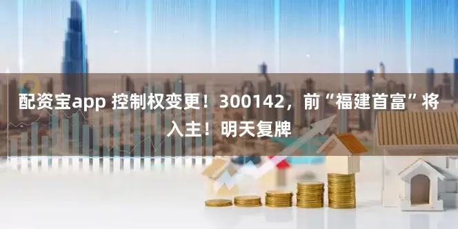 配资宝app 控制权变更!300142,前“福建首富”将入主!明天复牌