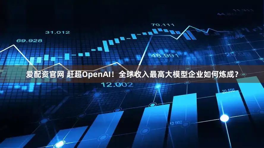 爱配资官网 赶超OpenAI！全球收入最高大模型企业如何炼成？