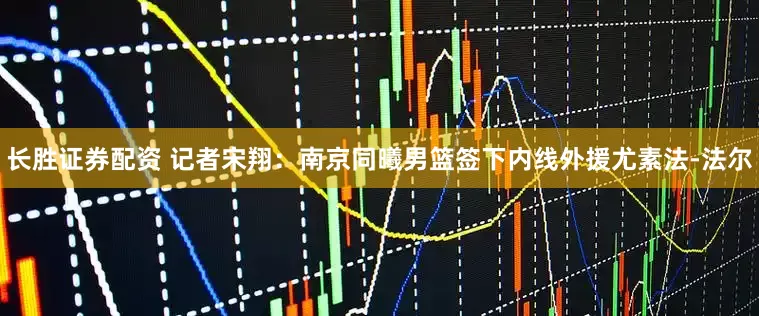 长胜证券配资 记者宋翔：南京同曦男篮签下内线外援尤素法-法尔