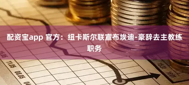 配资宝app 官方：纽卡斯尔联宣布埃迪-豪辞去主教练职务